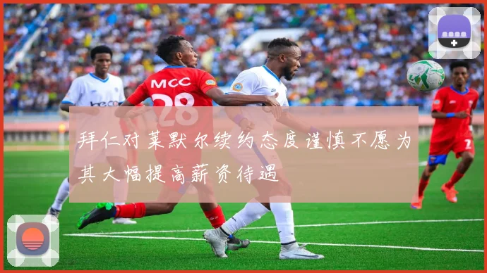 拜仁对莱默尔续约态度谨慎不愿为其大幅提高薪资待遇