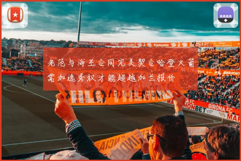 老范与海王合同完美契合哈登火箭需加选秀权才能超越加兰报价
