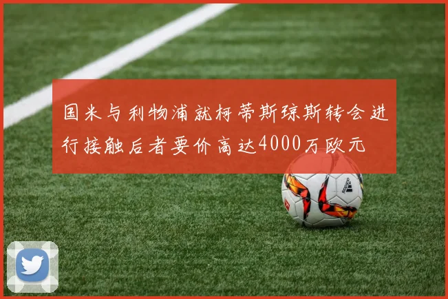 国米与利物浦就柯蒂斯琼斯转会进行接触后者要价高达4000万欧元