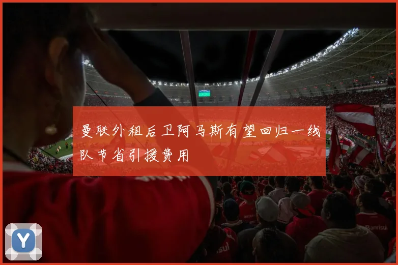 曼联外租后卫阿马斯有望回归一线队节省引援费用