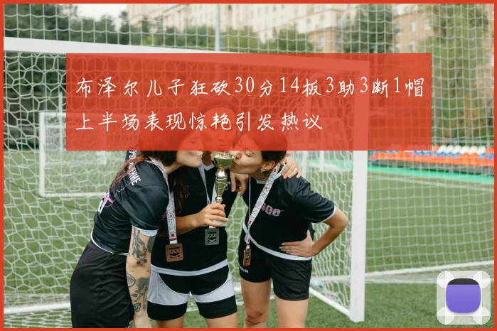 布泽尔儿子狂砍30分14板3助3断1帽上半场表现惊艳引发热议