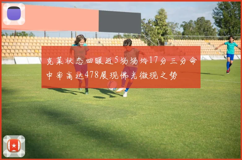 克莱状态回暖近5场场均17分三分命中率高达478展现佛光微现之势