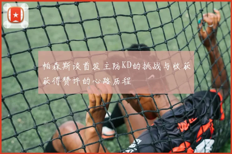 帕森斯谈首发主防KD的挑战与收获获得赞许的心路历程