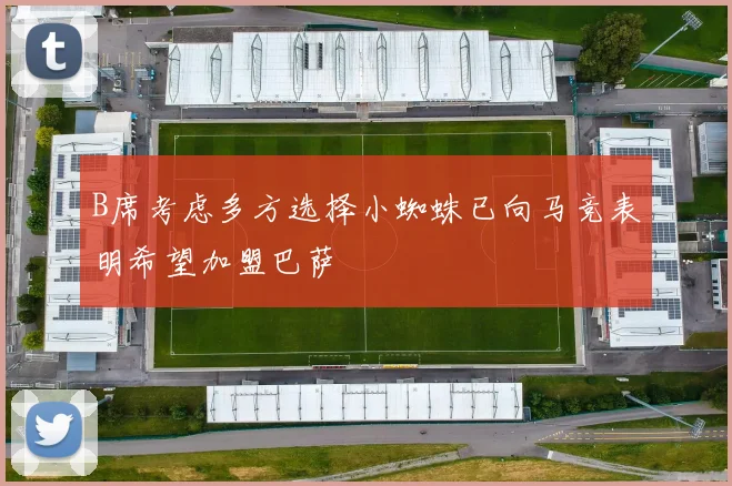 B席考虑多方选择小蜘蛛已向马竞表明希望加盟巴萨