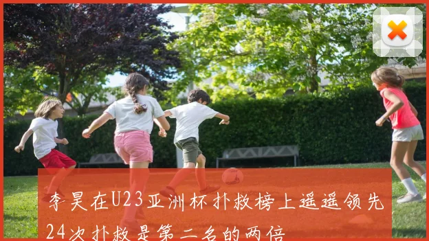 李昊在U23亚洲杯扑救榜上遥遥领先24次扑救是第二名的两倍