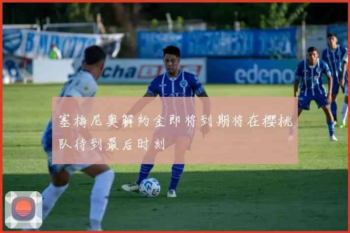 塞梅尼奥解约金即将到期将在樱桃队待到最后时刻