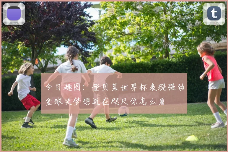 今日趣图：登贝莱世界杯表现强劲金球奖梦想近在咫尺你怎么看