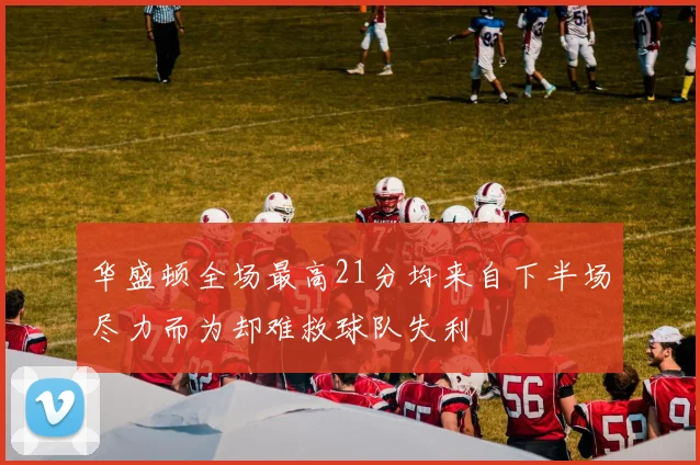华盛顿全场最高21分均来自下半场尽力而为却难救球队失利