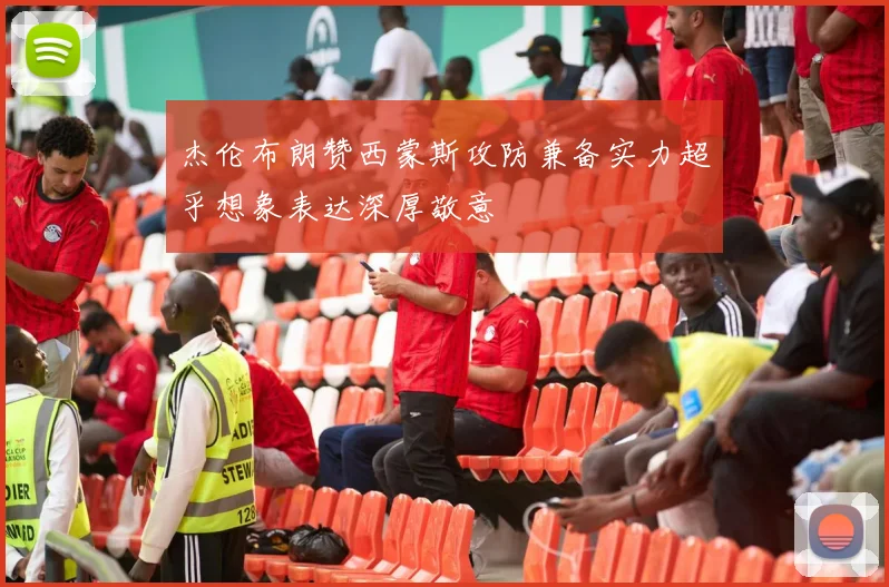 杰伦布朗赞西蒙斯攻防兼备实力超乎想象表达深厚敬意