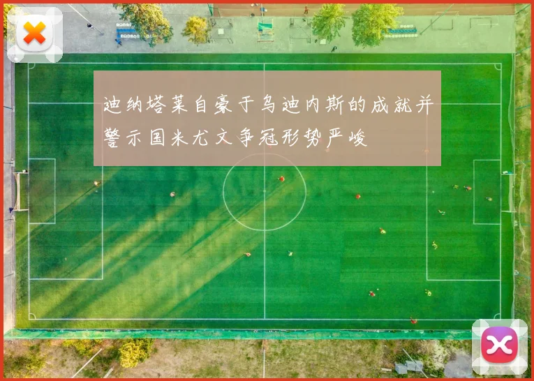 迪纳塔莱自豪于乌迪内斯的成就并警示国米尤文争冠形势严峻