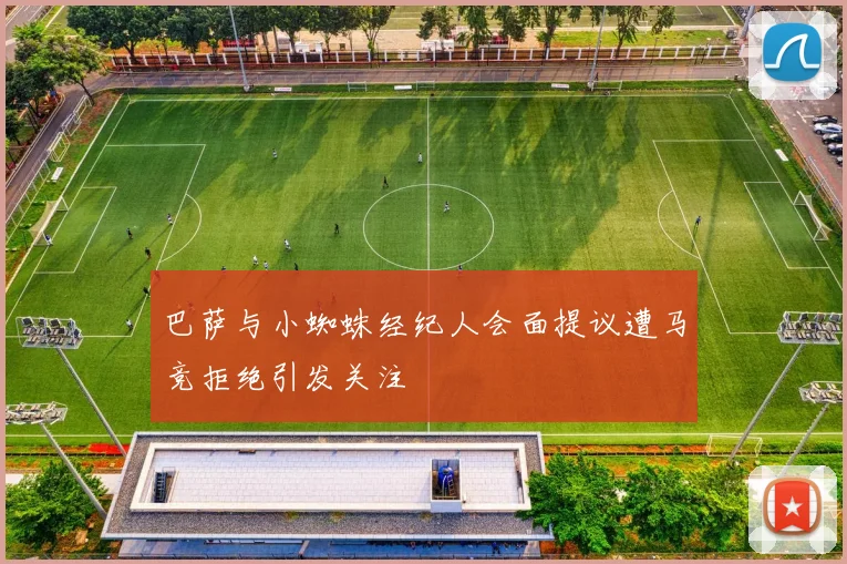 巴萨与小蜘蛛经纪人会面提议遭马竞拒绝引发关注