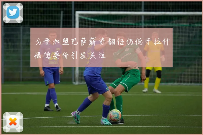 戈登加盟巴萨薪资翻倍仍低于拉什福德要价引发关注