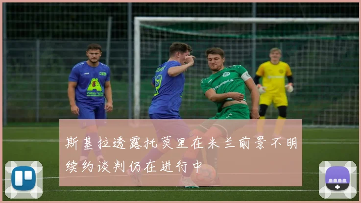 斯基拉透露托莫里在米兰前景不明续约谈判仍在进行中