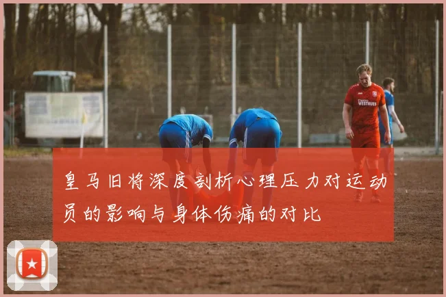 皇马旧将深度剖析心理压力对运动员的影响与身体伤痛的对比